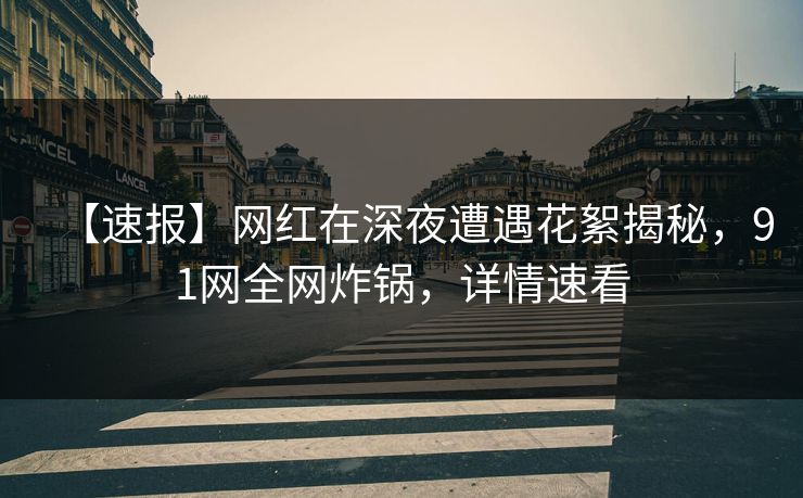 【速报】网红在深夜遭遇花絮揭秘，91网全网炸锅，详情速看