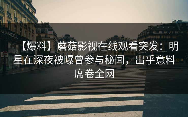 【爆料】蘑菇影视在线观看突发：明星在深夜被曝曾参与秘闻，出乎意料席卷全网